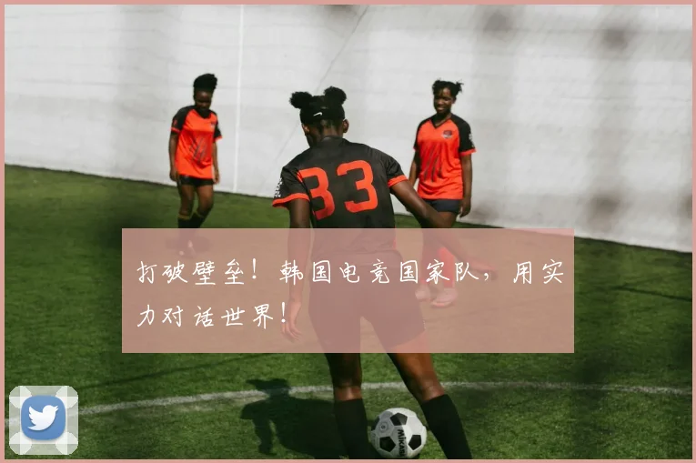 打破壁垒！韩国电竞国家队，用实力对话世界！