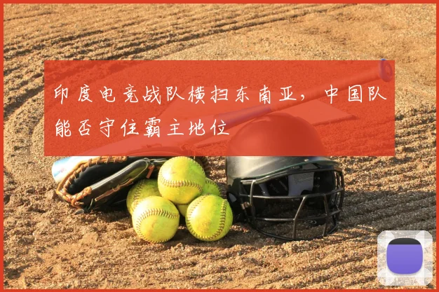 印度电竞战队横扫东南亚，中国队能否守住霸主地位
