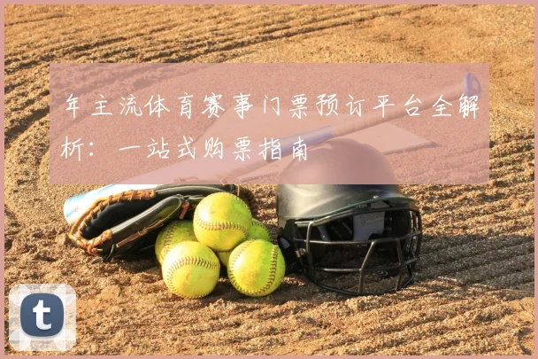 年主流体育赛事门票预订平台全解析：一站式购票指南