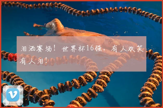 泪洒赛场！世界杯16强，有人欢笑有人泪！
