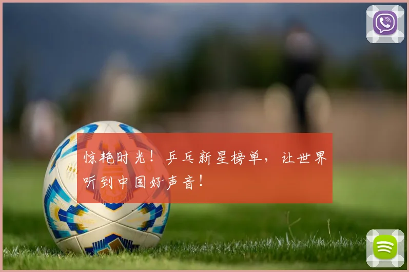 惊艳时光！乒乓新星榜单，让世界听到中国好声音！