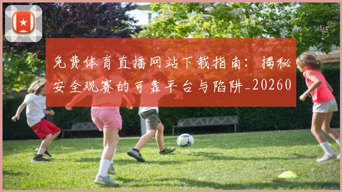 免费体育直播网站下载指南：揭秘安全观赛的可靠平台与陷阱_20260522080122