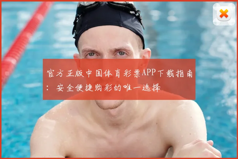 官方正版中国体育彩票APP下载指南：安全便捷购彩的唯一选择