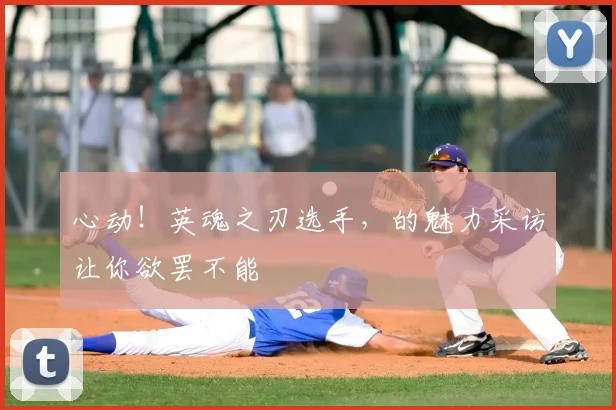 心动!英魂之刃选手,的魅力采访让你欲罢不能