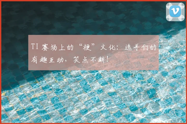 TI 赛场上的“梗”文化：选手们的有趣互动，笑点不断！